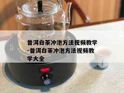 普洱白茶冲泡方法视频教学-普洱白茶冲泡方法视频教学大全