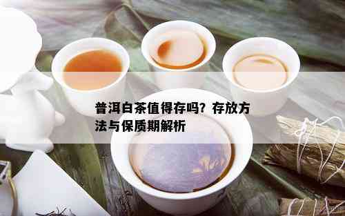 普洱白茶值得存吗？存放方法与保质期解析