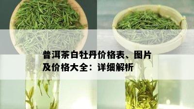 普洱茶白牡丹价格表、图片及价格大全：详细解析