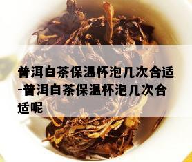 普洱白茶保温杯泡几次合适-普洱白茶保温杯泡几次合适呢