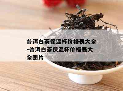 普洱白茶保温杯价格表大全-普洱白茶保温杯价格表大全图片