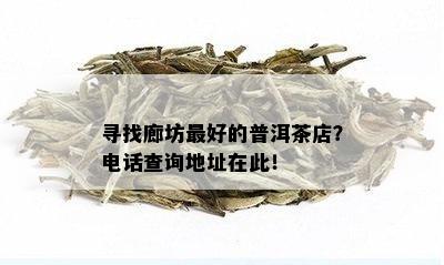 寻找廊坊更好的普洱茶店？电话查询地址在此！