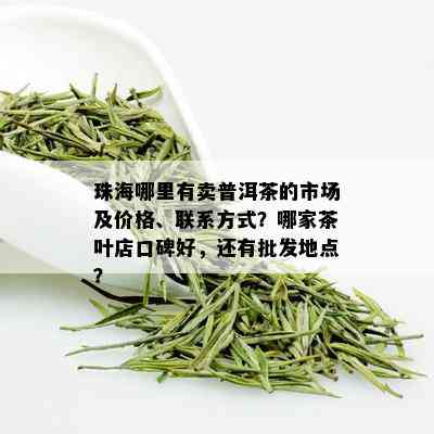 珠海哪里有卖普洱茶的市场及价格、联系方式？哪家茶叶店口碑好，还有批发地点？