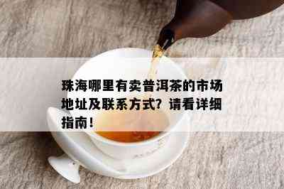 珠海哪里有卖普洱茶的市场地址及联系方式？请看详细指南！