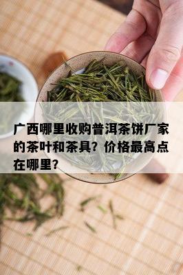广西哪里收购普洱茶饼厂家的茶叶和茶具？价格更高点在哪里？