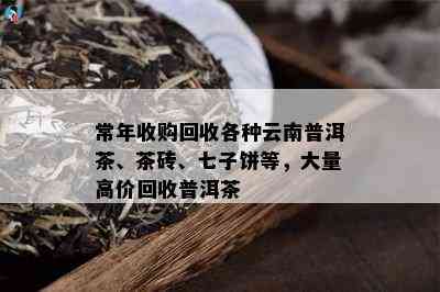 常年收购回收各种云南普洱茶、茶砖、七子饼等，大量高价回收普洱茶