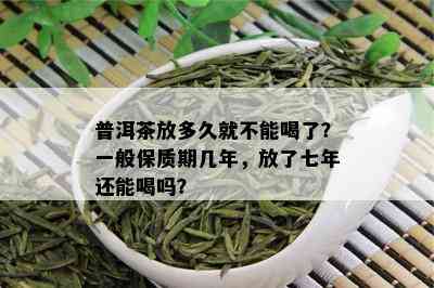 普洱茶放多久就不能喝了？一般保质期几年，放了七年还能喝吗？