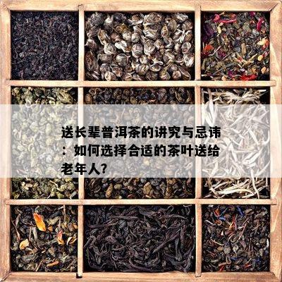 送长辈普洱茶的讲究与忌讳：如何选择合适的茶叶送给老年人？