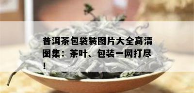 普洱茶包袋装图片大全高清图集：茶叶、包装一网打尽！