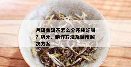 月饼普洱茶怎么分开装好喝？切分、制作方法及硬度解决方案