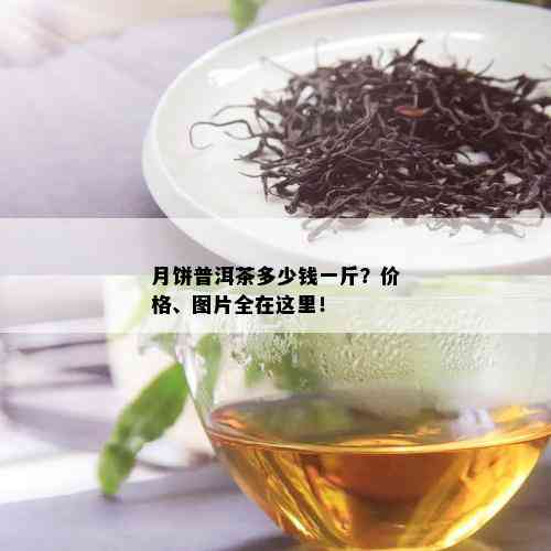 月饼普洱茶多少钱一斤？价格、图片全在这里！