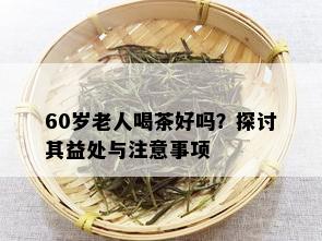 60岁老人喝茶好吗？探讨其益处与注意事项