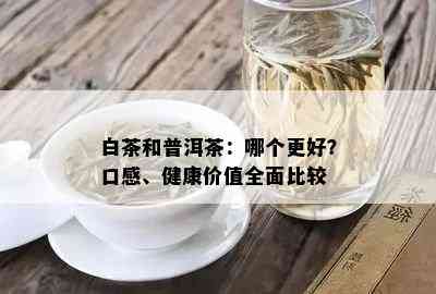 白茶和普洱茶：哪个更好？口感、健康价值全面比较