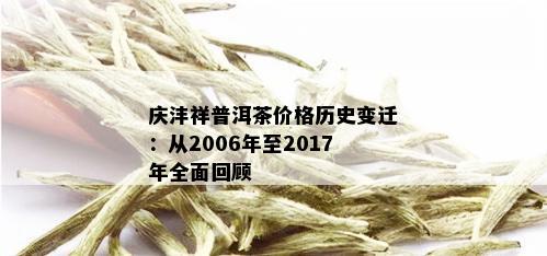 庆沣祥普洱茶价格历史变迁：从2006年至2017年全面回顾