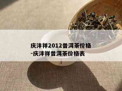 庆沣祥2012普洱茶价格-庆沣祥普洱茶价格表