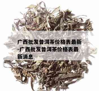 广西批发普洱茶价格表最新-广西批发普洱茶价格表最新消息