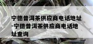 宁德普洱茶供应商电话地址-宁德普洱茶供应商电话地址查询