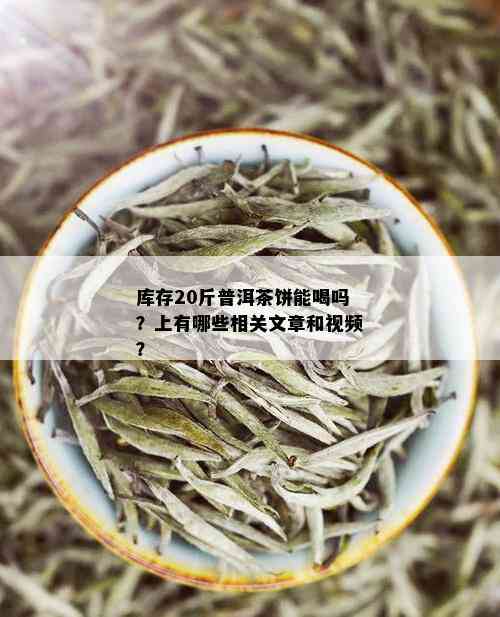 库存20斤普洱茶饼能喝吗？上有哪些相关文章和视频？