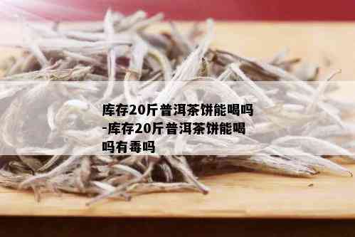 库存20斤普洱茶饼能喝吗-库存20斤普洱茶饼能喝吗有吗