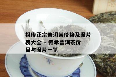 祖传正宗普洱茶价格及图片表大全 - 传承普洱茶价目与图片一览