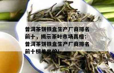 普洱茶饼铁盒生产厂商排名前十，揭示茶叶市场真相：普洱茶饼铁盒生产厂商排名前十榜单出炉！