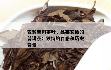 安徽普洱茶叶，品尝安徽的普洱茶：独特的口感和历史背景