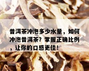 普洱茶冲泡多少水量，如何冲泡普洱茶？掌握正确比例，让你的口感更佳！