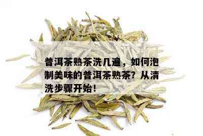 普洱茶熟茶洗几遍，如何泡制美味的普洱茶熟茶？从清洗步骤开始！