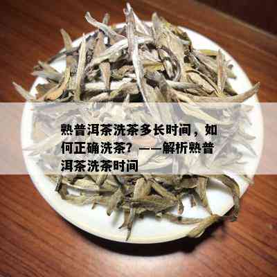 熟普洱茶洗茶多长时间，如何正确洗茶？——解析熟普洱茶洗茶时间