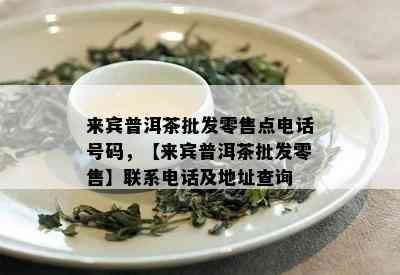 来宾普洱茶批发零售点电话号码，【来宾普洱茶批发零售】联系电话及地址查询