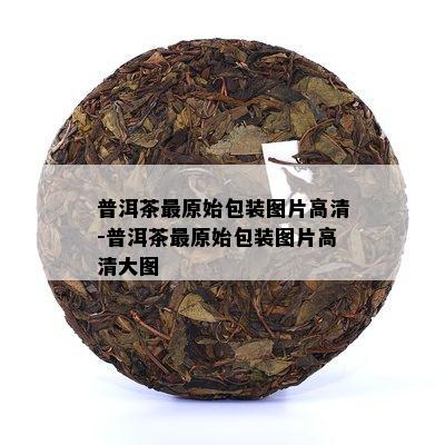 普洱茶最原始包装图片高清-普洱茶最原始包装图片高清大图