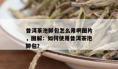 普洱茶泡脚包怎么用啊图片，图解：如何使用普洱茶泡脚包？