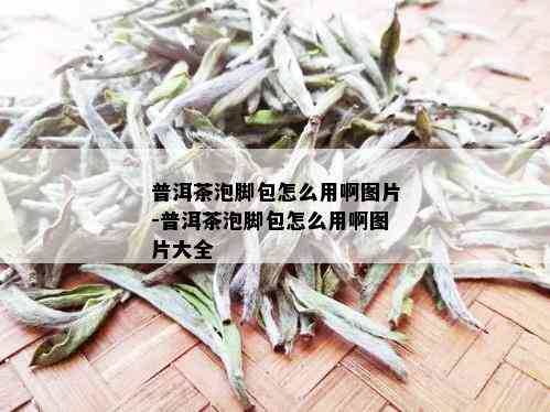 普洱茶泡脚包怎么用啊图片-普洱茶泡脚包怎么用啊图片大全