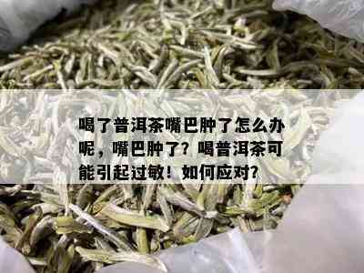 喝了普洱茶嘴巴肿了怎么办呢，嘴巴肿了？喝普洱茶可能引起过敏！如何应对？