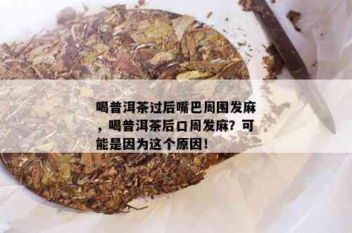 喝普洱茶过后嘴巴周围发麻，喝普洱茶后口周发麻？可能是因为这个原因！