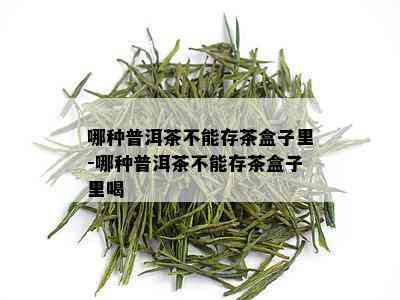 哪种普洱茶不能存茶盒子里-哪种普洱茶不能存茶盒子里喝