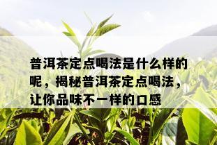 普洱茶定点喝法是什么样的呢，揭秘普洱茶定点喝法，让你品味不一样的口感