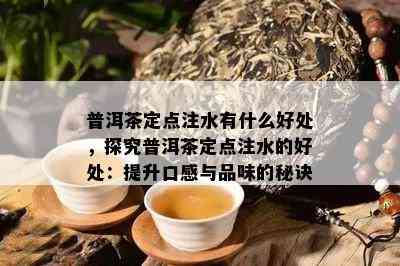 普洱茶定点注水有什么好处，探究普洱茶定点注水的好处：提升口感与品味的秘诀