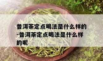 普洱茶定点喝法是什么样的-普洱茶定点喝法是什么样的呢