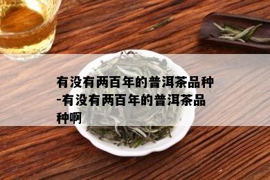 有没有两百年的普洱茶品种-有没有两百年的普洱茶品种啊