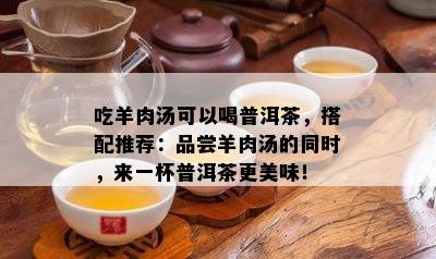 吃羊肉汤可以喝普洱茶，搭配推荐：品尝羊肉汤的同时，来一杯普洱茶更美味！