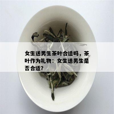 女生送男生茶叶合适吗，茶叶作为礼物：女生送男生是否合适？