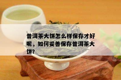 普洱茶大饼怎么样保存才好呢，如何妥善保存普洱茶大饼？