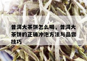 普洱大茶饼怎么喝，普洱大茶饼的正确冲泡方法与品尝技巧