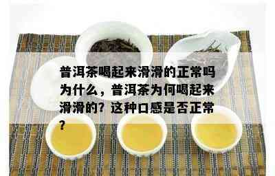 普洱茶喝起来滑滑的正常吗为什么，普洱茶为何喝起来滑滑的？这种口感是否正常？
