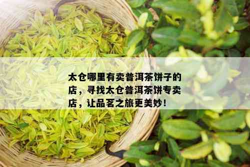 太仓哪里有卖普洱茶饼子的店，寻找太仓普洱茶饼专卖店，让品茗之旅更美妙！