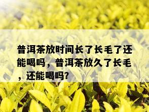 普洱茶放时间长了长毛了还能喝吗，普洱茶放久了长毛，还能喝吗？