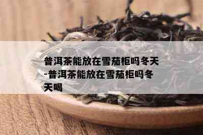 普洱茶能放在雪茄柜吗冬天-普洱茶能放在雪茄柜吗冬天喝