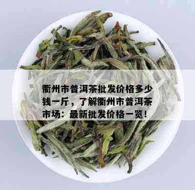 衢州市普洱茶批发价格多少钱一斤，了解衢州市普洱茶市场：最新批发价格一览！