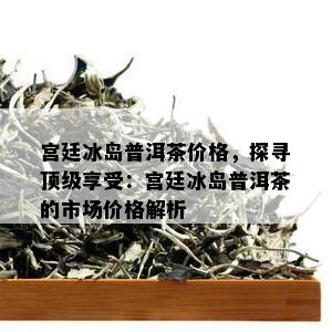 宫廷冰岛普洱茶价格，探寻顶级享受：宫廷冰岛普洱茶的市场价格解析